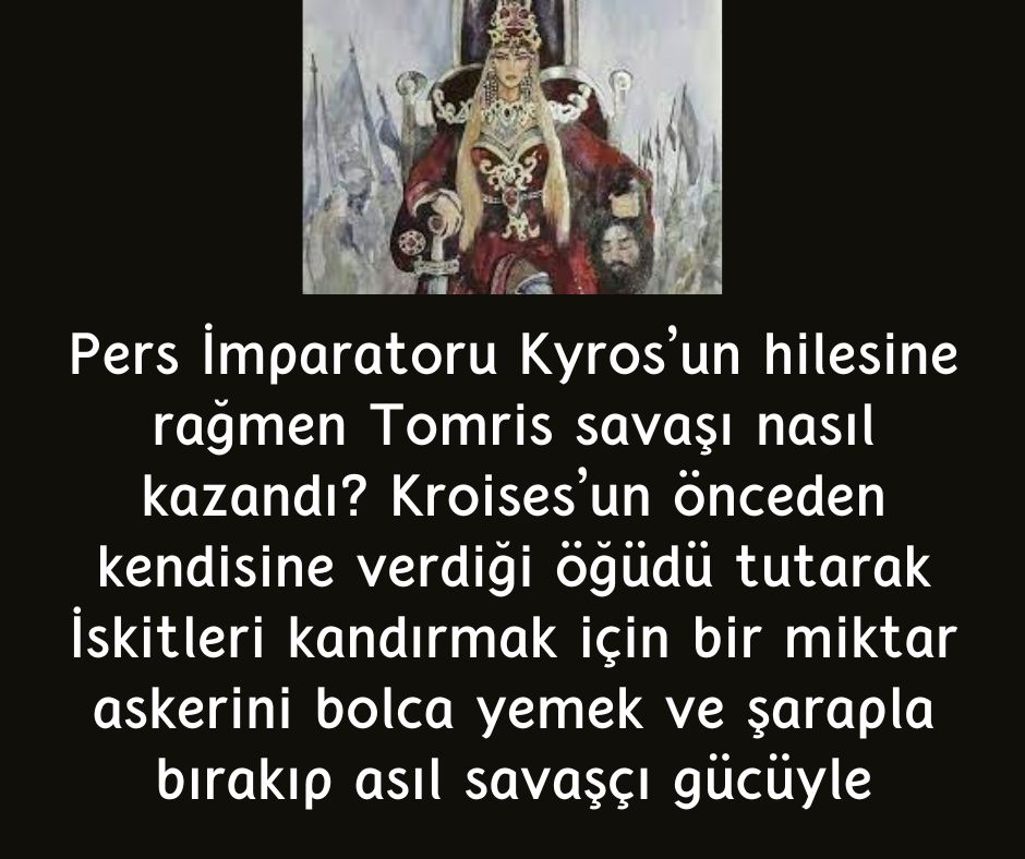 Pers İmparatoru Kyros'un hilesine rağmen Tomris savaşı nasıl kazandı? Kroises'un önceden kendisine verdiği öğüdü tutarak İskitleri kandırmak için bir miktar askerini bolca yemek ve şarapla bırakıp asıl savaşçı gücüyle