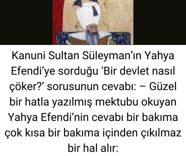 Kanuni Sultan Süleyman’ın Yahya Efendi’ye sorduğu ‘Bir devlet nasıl çöker?’ sorusunun cevabı: – Güzel bir hatla yazılmış mektubu okuyan Yahya Efendi’nin cevabı bir bakıma çok kısa bir bakıma içinden çıkılmaz bir hal alır: