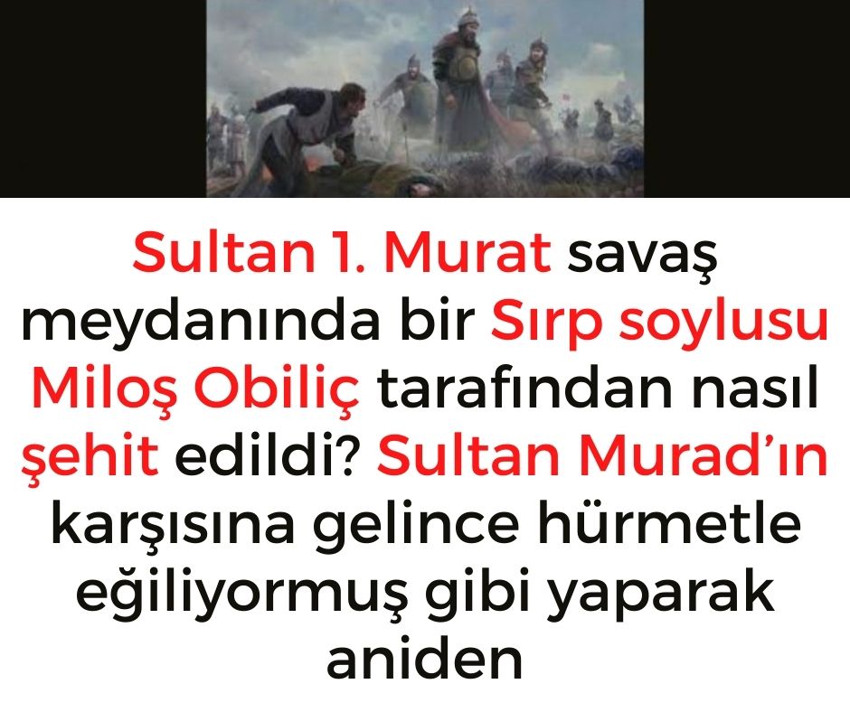 Sultan 1. Murat savaş meydanında bir Sırp soylusu Miloş Obiliç tarafından nasıl şehit edildi? Sultan Murad’ın karşısına gelince hürmetle eğiliyormuş gibi yaparak aniden