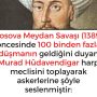 Kosova Meydan Savaşı (1389) öncesinde 100 binden fazla düşmanın geldiğini duyan Murad Hüdavendigar harp meclisini toplayarak askerlerine şöyle seslenmiştir: