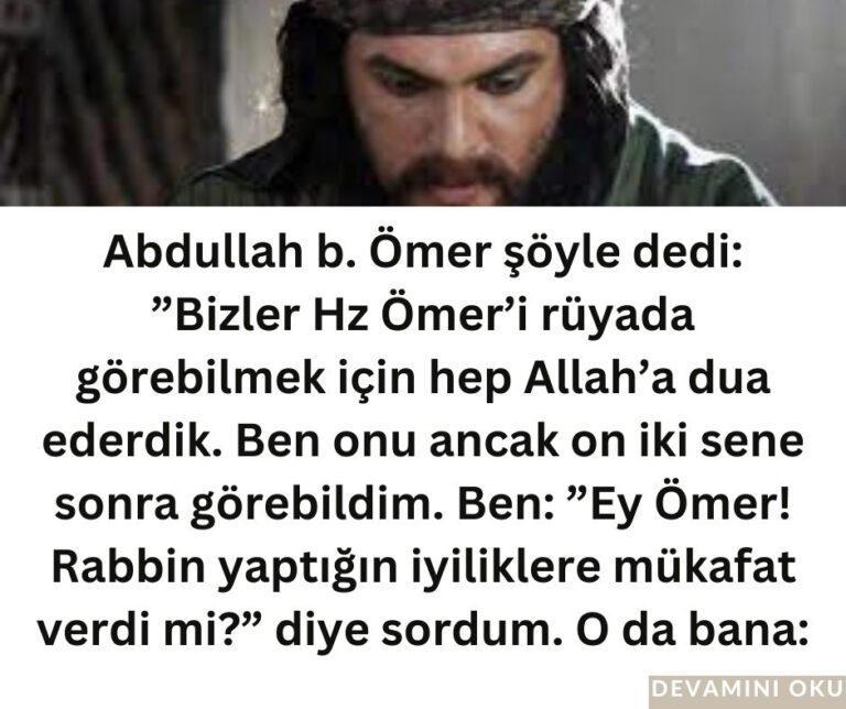 Abdullah b. Ömer şöyle dedi: ”Bizler Hz Ömer’i rüyada görebilmek için hep Allah’a dua ederdik. Ben onu ancak on iki sene sonra görebildim. Ben: ”Ey Ömer! Rabbin yaptığın iyiliklere mükafat verdi mi?” diye sordum. O da bana:
