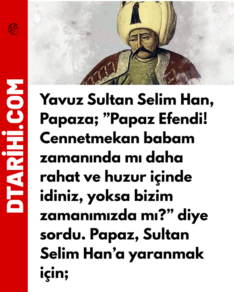 Yavuz Sultan Selim Han, Papaza; ”Papaz Efendi! Cennetmekan babam zamanında mı daha rahat ve huzur içinde idiniz, yoksa bizim zamanımızda mı?” diye sordu. Papaz, Sultan Selim Han’a yaranmak için;