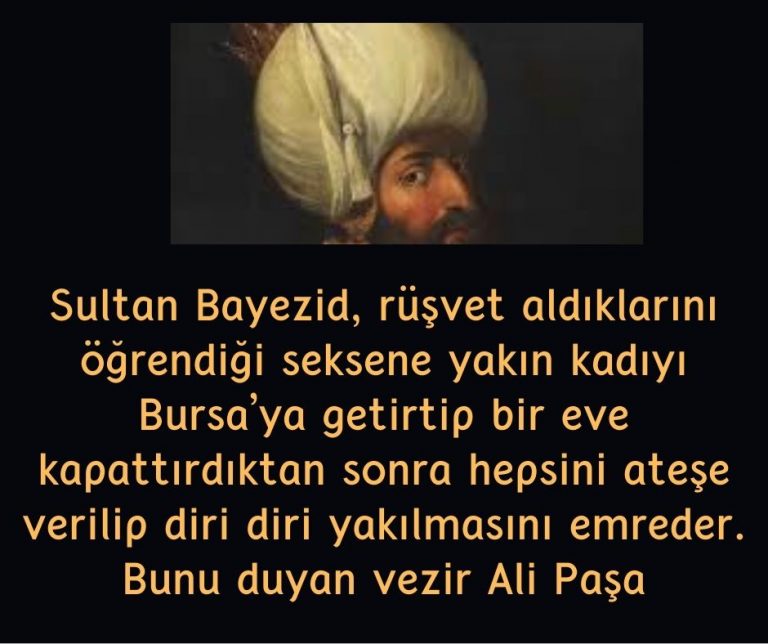 Sultan Bayezid, rüşvet aldıklarını öğrendiği seksene yakın kadıyı Bursa’ya getirtip bir eve kapattırdıktan sonra hepsini ateşe verilip diri diri yakılmasını emreder. Bunu duyan vezir Ali Paşa