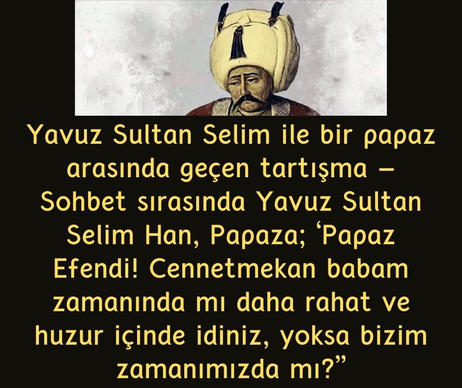 Yavuz Sultan Selim ile bir papaz arasında geçen tartışma - Sohbet sırasında Yavuz Sultan Selim Han, Papaza; 'Papaz Efendi! Cennetmekan babam zamanında mı daha rahat ve huzur içinde idiniz, yoksa bizim zamanımızda mı?''