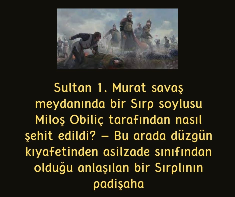 Sultan 1. Murat savaş meydanında bir Sırp soylusu Miloş Obiliç tarafından nasıl şehit edildi? - Bu arada düzgün kıyafetinden asilzade sınıfından olduğu anlaşılan bir Sırplının padişaha