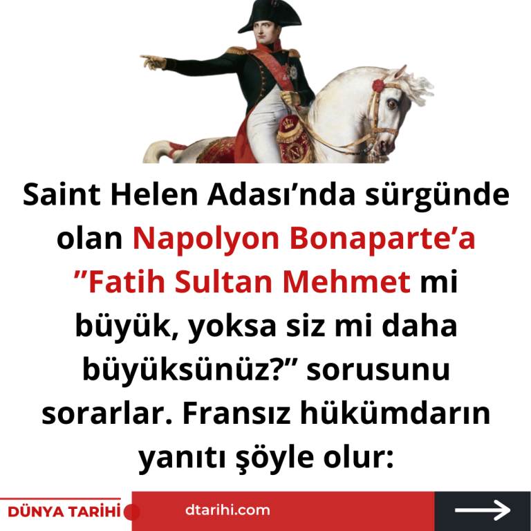 Saint Helen Adası’nda sürgünde olan Napolyon Bonaparte’a ”Fatih Sultan Mehmet mi büyük, yoksa siz mi daha büyüksünüz?” sorusunu sorarlar.  Fransız hükümdarın yanıtı şöyle olur: