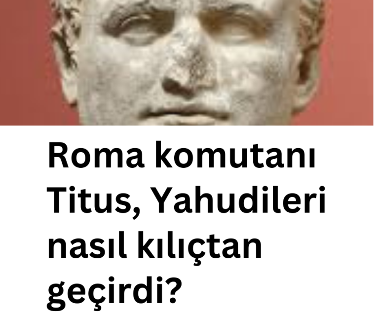Roma komutanı Titus, Yahudileri nasıl kılıçtan geçirdi?