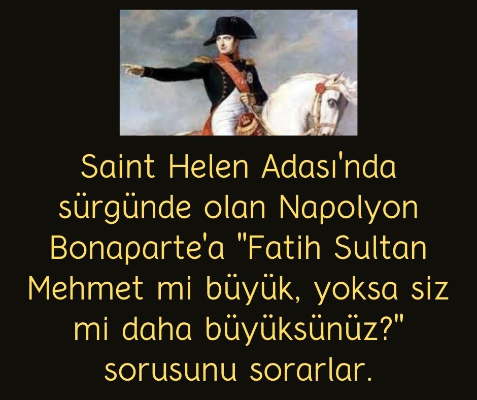 Saint Helen Adası'nda sürgünde olan Napolyon Bonaparte'a ''Fatih Sultan Mehmet mi büyük, yoksa siz mi daha büyüksünüz?'' sorusunu sorarlar.