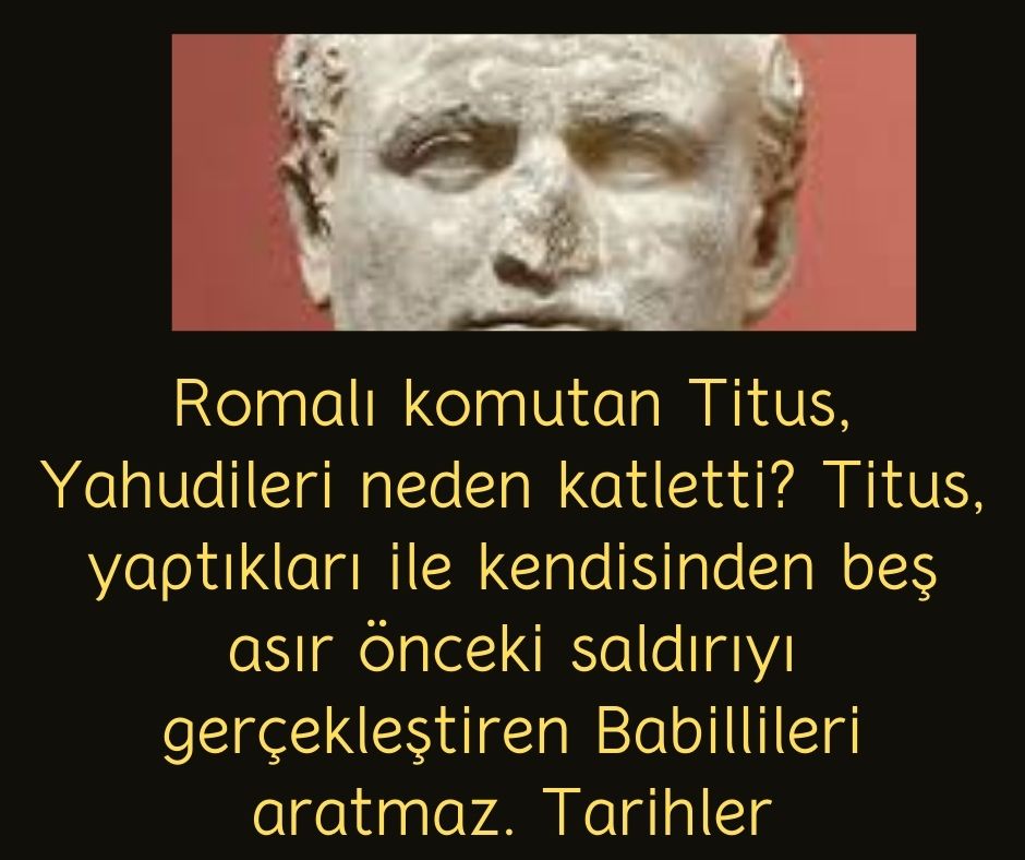 Romalı komutan Titus, Yahudileri neden katletti? Titus, yaptıkları ile kendisinden beş asır önceki saldırıyı gerçekleştiren Babillileri aratmaz. Tarihler