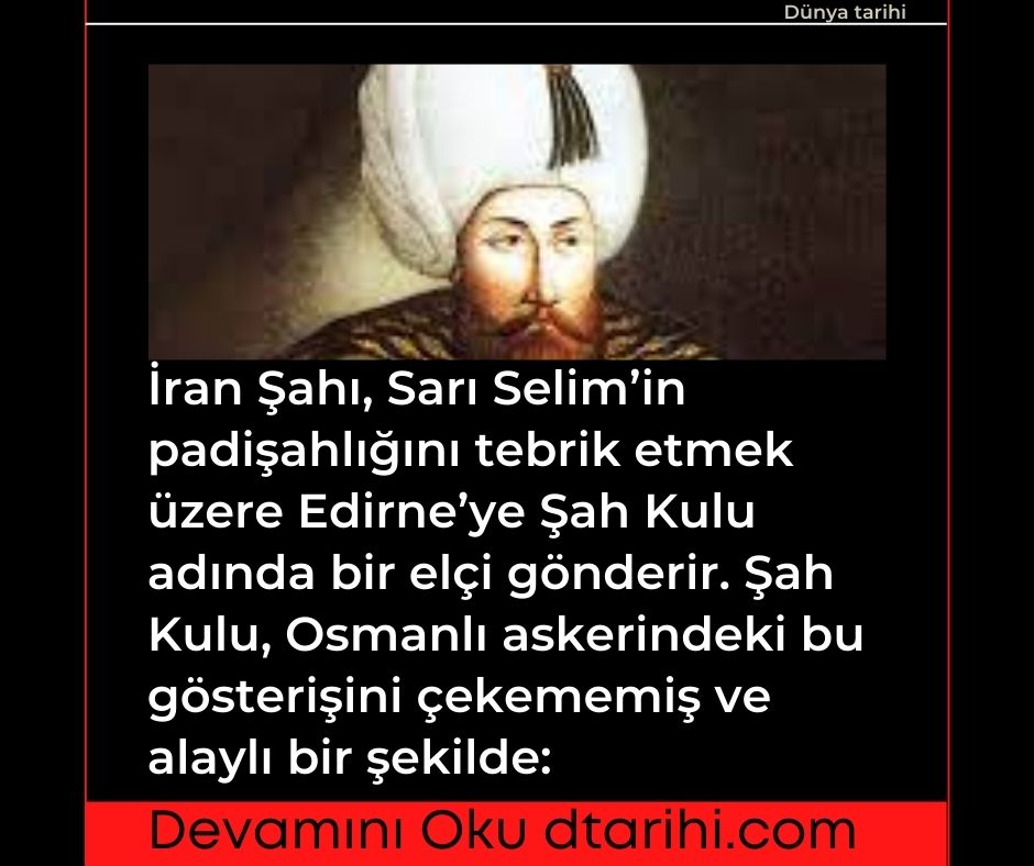 İran Şahı, Sarı Selim'in padişahlığını tebrik etmek üzere Edirne'ye Şah Kulu adında bir elçi gönderir. Şah Kulu, Osmanlı askerindeki bu gösterişini çekememiş ve alaylı bir şekilde: