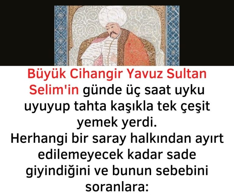 Büyük Cihangir Yavuz Sultan Selim’in günde üç saat uyku uyuyup tahta kaşıkla tek çeşit yemek yerdi.  Herhangi bir saray halkından ayırt edilemeyecek kadar sade giyindiğini ve bunun sebebini soranlara: