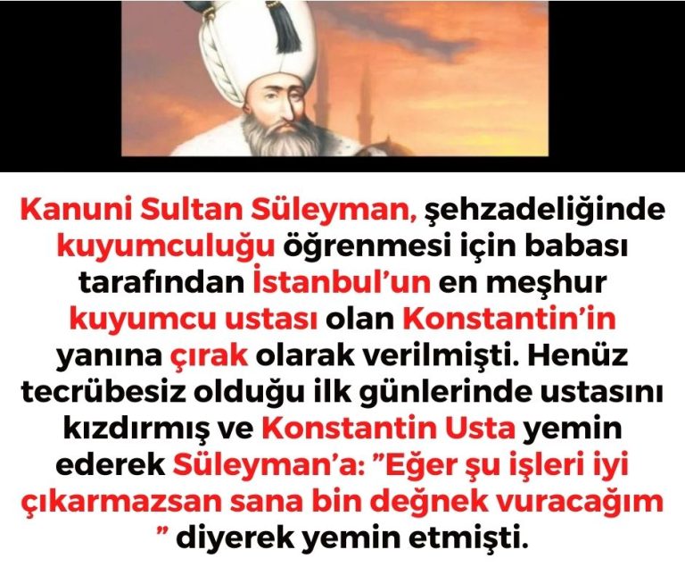 Kanuni Sultan Süleyman, şehzadeliğinde kuyumculuğu öğrenmesi için babası tarafından İstanbul’un en meşhur kuyumcu ustası olan Konstantin’in yanına çırak olarak verilmişti. Henüz tecrübesiz olduğu ilk günlerinde ustasını kızdırmış ve Konstantin Usta yemin  ederek Süleyman’a:  ”Eğer şu işleri iyi çıkarmazsan sana bin değnek vuracağım ” diyerek yemin etmişti.