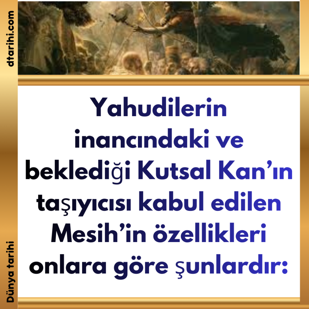 Yahudilerin inancındaki ve beklediği Kutsal Kan’ın taşıyıcısı kabul edilen Mesih’in özellikleri onlara göre şunlardır: