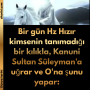 Bir gün Hz Hızır kimsenin tanımadığı bir kılıkla, Kanuni Sultan Süleyman’a uğrar ve O’na şunu yapar: