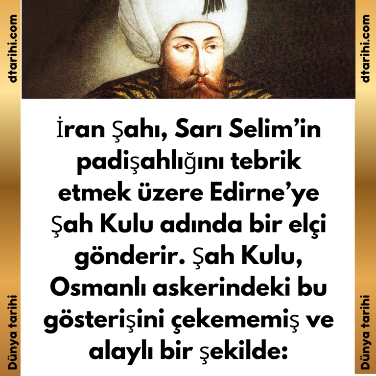 İran Şahı, Sarı Selim’in padişahlığını tebrik etmek üzere Edirne’ye Şah Kulu adında bir elçi gönderir. Şah Kulu, Osmanlı askerindeki bu gösterişini çekememiş ve alaylı bir şekilde: