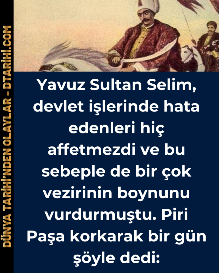 Yavuz Sultan Selim, devlet işlerinde hata edenleri hiç affetmezdi ve bu sebeple de bir çok vezirinin boynunu vurdurmuştu. Piri Paşa korkarak bir gün şöyle dedi: