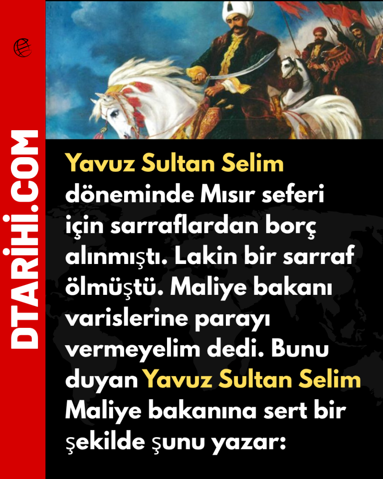 Yavuz Sultan Selim döneminde Mısır seferi için sarraflardan borç alınmıştı. Lakin bir sarraf ölmüştü. Maliye bakanı varislerine parayı vermeyelim dedi. Bunu duyan Yavuz Sultan Selim Maliye bakanına sert bir şekilde şunu yazar:
