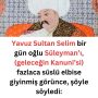 Yavuz Sultan Selim bir gün oğlu Süleyman’ı, (geleceğin Kanuni’si) fazlaca süslü elbise giyinmiş görünce, şöyle söyledi: