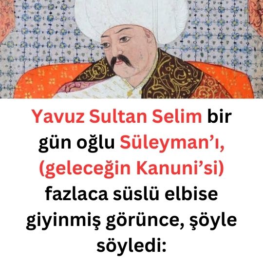 Yavuz Sultan Selim bir gün oğlu Süleyman’ı, (geleceğin Kanuni’si) fazlaca süslü elbise giyinmiş görünce, şöyle söyledi: