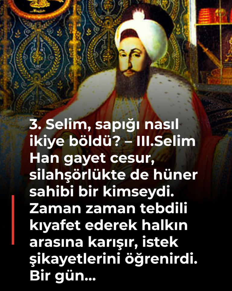 3. Selim, sapığı nasıl ikiye böldü? – III.Selim Han gayet cesur, silahşörlükte de hüner sahibi bir kimseydi. Zaman zaman tebdili kıyafet ederek halkın arasına karışır, istek şikayetlerini öğrenirdi. Bir gün…