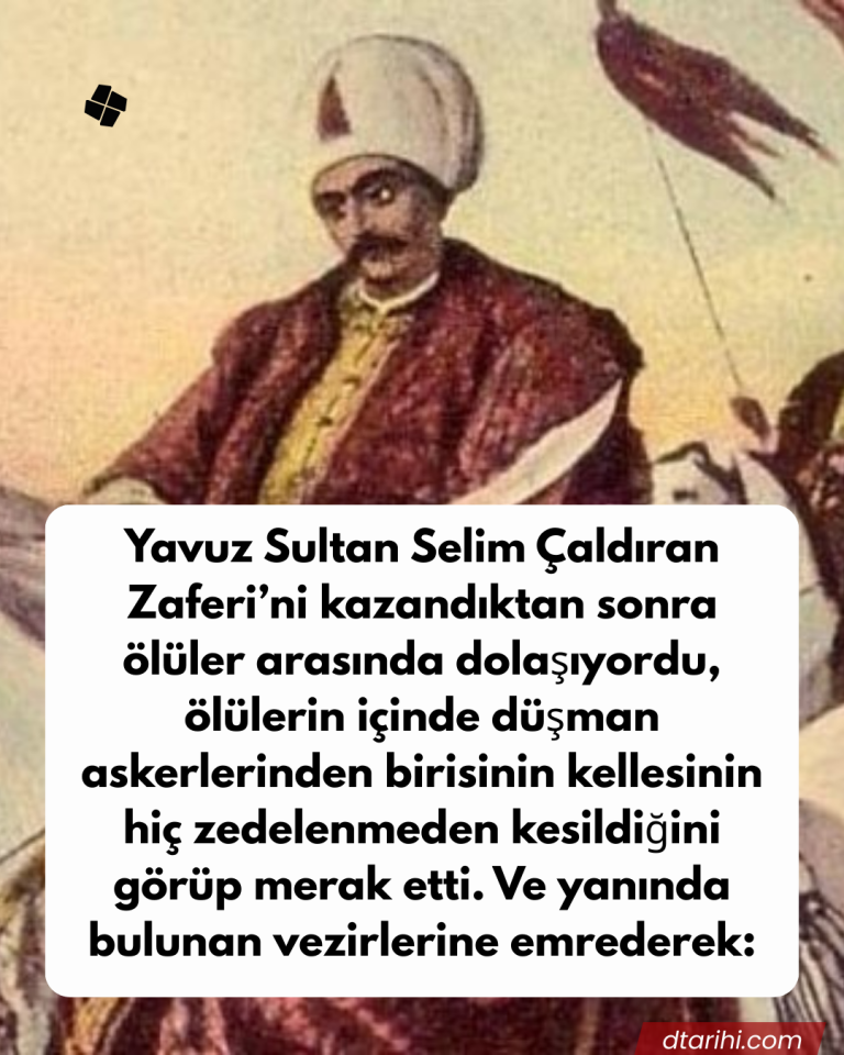 Yavuz Sultan Selim Çaldıran Zaferi’ni kazandıktan sonra ölüler arasında dolaşıyordu, ölülerin içinde düşman askerlerinden birisinin kellesinin hiç zedelenmeden kesildiğini görüp merak etti. Ve yanında bulunan vezirlerine emrederek: