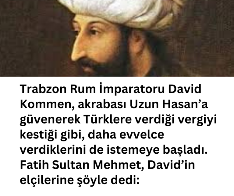 Trabzon Rum İmparatoru David Kommen, akrabası Uzun Hasan’a güvenerek Türklere verdiği vergiyi kestiği gibi, daha evvelce verdiklerini de istemeye başladı. Fatih Sultan Mehmet, David’in elçilerine şöyle dedi:
