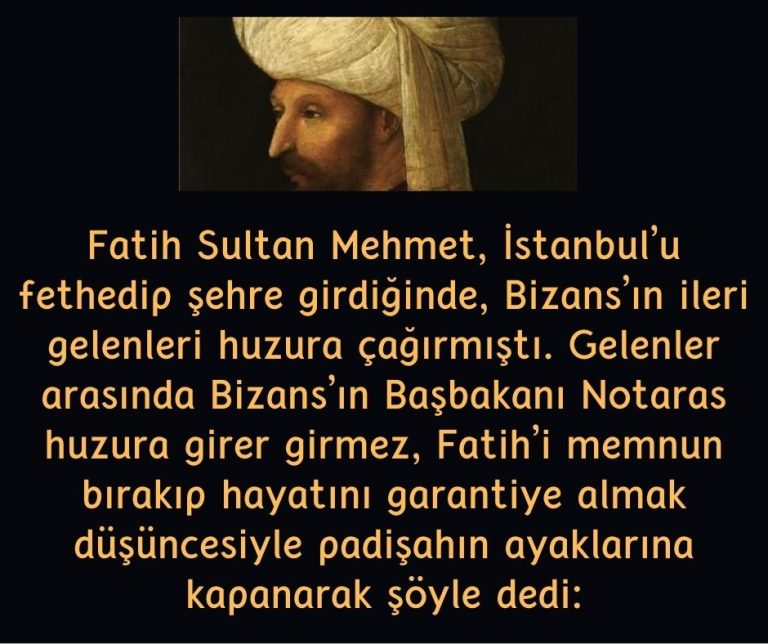 Fatih Sultan Mehmet, İstanbul’u fethedip şehre girdiğinde, Bizans’ın ileri gelenleri huzura çağırmıştı.  Gelenler arasında Bizans’ın Başbakanı Notaras huzura girer girmez, Fatih’i memnun bırakıp hayatını garantiye almak düşüncesiyle padişahın ayaklarına kapanarak şöyle dedi: