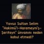 Yavuz Sultan Selim ”Hakimü’l-Haremeyni’ş-Şerifeyn” ünvanını neden kabul etmedi?