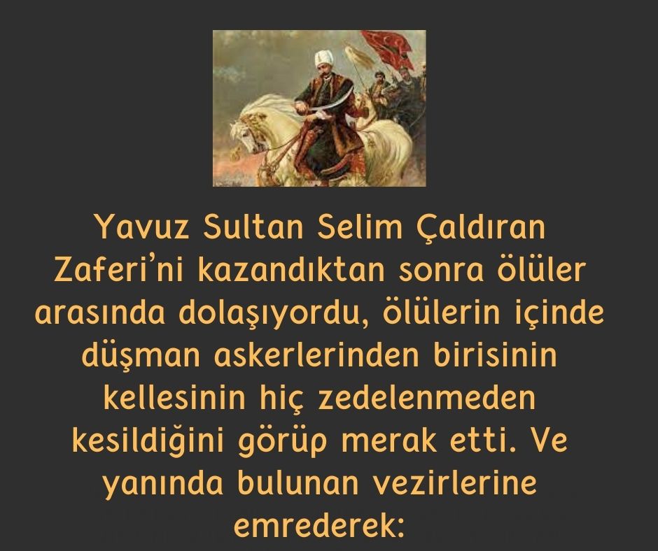 Yavuz Sultan Selim Çaldıran Zaferi'ni kazandıktan sonra ölüler arasında dolaşıyordu, ölülerin içinde düşman askerlerinden birisinin kellesinin hiç zedelenmeden kesildiğini görüp merak etti. Ve yanında bulunan vezirlerine emrederek: