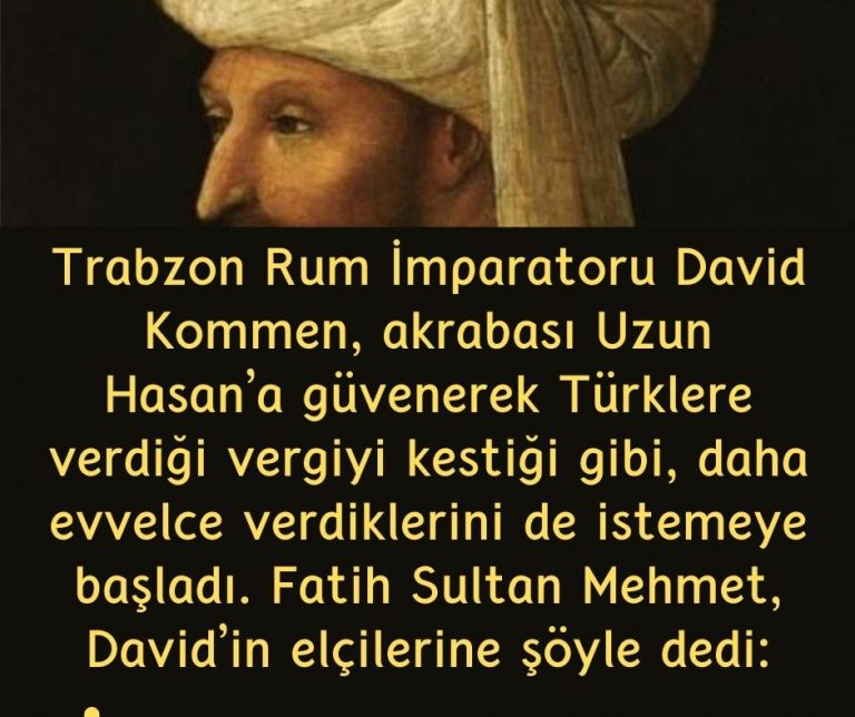 Trabzon Rum İmparatoru David Kommen, akrabası Uzun Hasan’a güvenerek Türklere verdiği vergiyi kestiği gibi, daha evvelce verdiklerini de istemeye başladı. Fatih Sultan Mehmet, David’in elçilerine şöyle dedi: