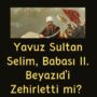 Yavuz Sultan Selim, Babası II. Beyazıd’i Zehirletti mi?