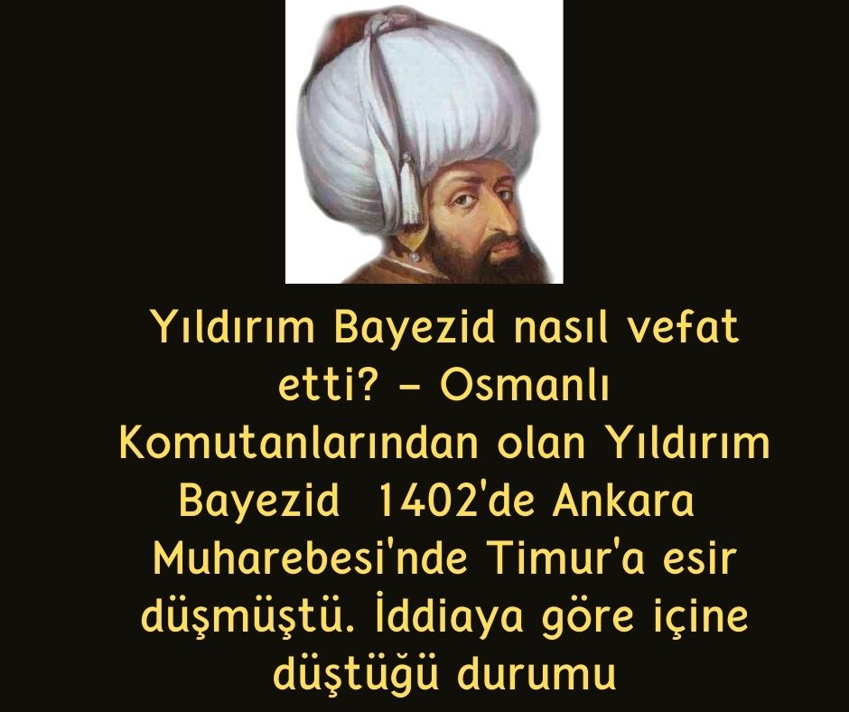 Yıldırım Bayezid nasıl vefat etti? - Osmanlı Komutanlarından olan Yıldırım Bayezid  1402'de Ankara  Muharebesi'nde Timur'a esir düşmüştü. İddiaya göre içine düştüğü durumu