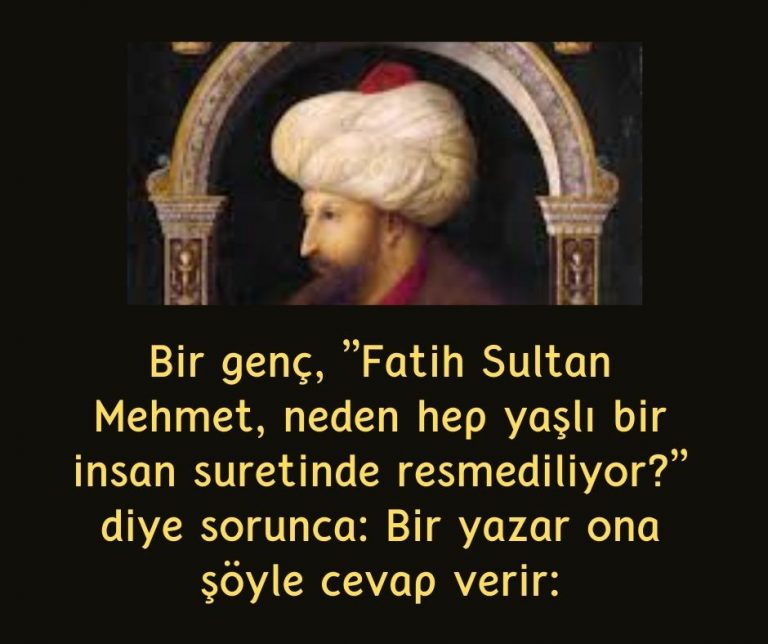 Bir genç, ”Fatih Sultan Mehmet, neden hep yaşlı bir insan suretinde resmediliyor?” diye sorunca:  Bir  yazar ona şöyle cevap verir: