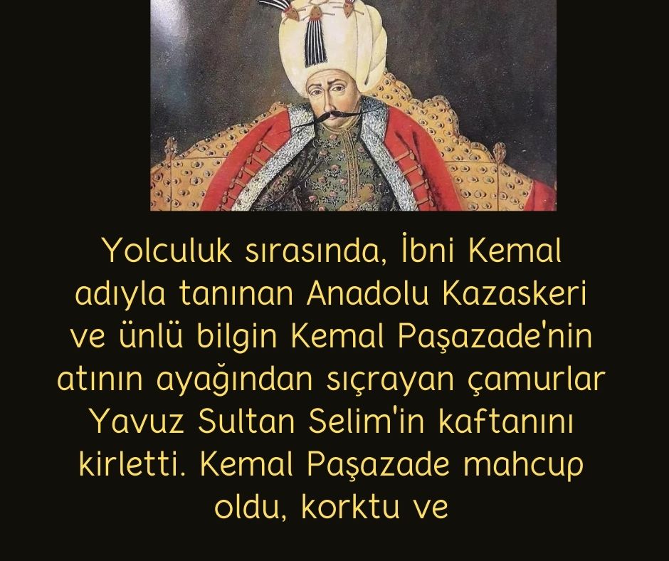 Yolculuk sırasında, İbni Kemal adıyla tanınan Anadolu Kazaskeri ve ünlü bilgin Kemal Paşazade'nin atının ayağından sıçrayan çamurlar Yavuz Sultan Selim'in kaftanını kirletti. Kemal Paşazade mahcup oldu, korktu ve