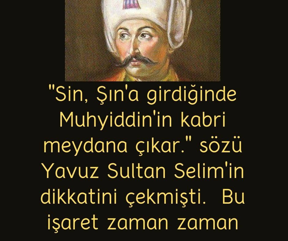 ''Sin, Şın'a girdiğinde Muhyiddin'in kabri meydana çıkar.'' sözü Yavuz Sultan Selim'in dikkatini çekmişti.  Bu işaret zaman zaman