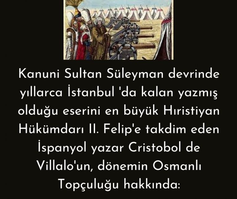 Kanuni Sultan Süleyman devrinde yıllarca İstanbul ‘da kalan yazmış olduğu eserini en büyük Hıristiyan Hükümdarı II. Felip’e takdim eden İspanyol yazar Cristobol de Villalo’un, dönemin Osmanlı Topçuluğu hakkında: