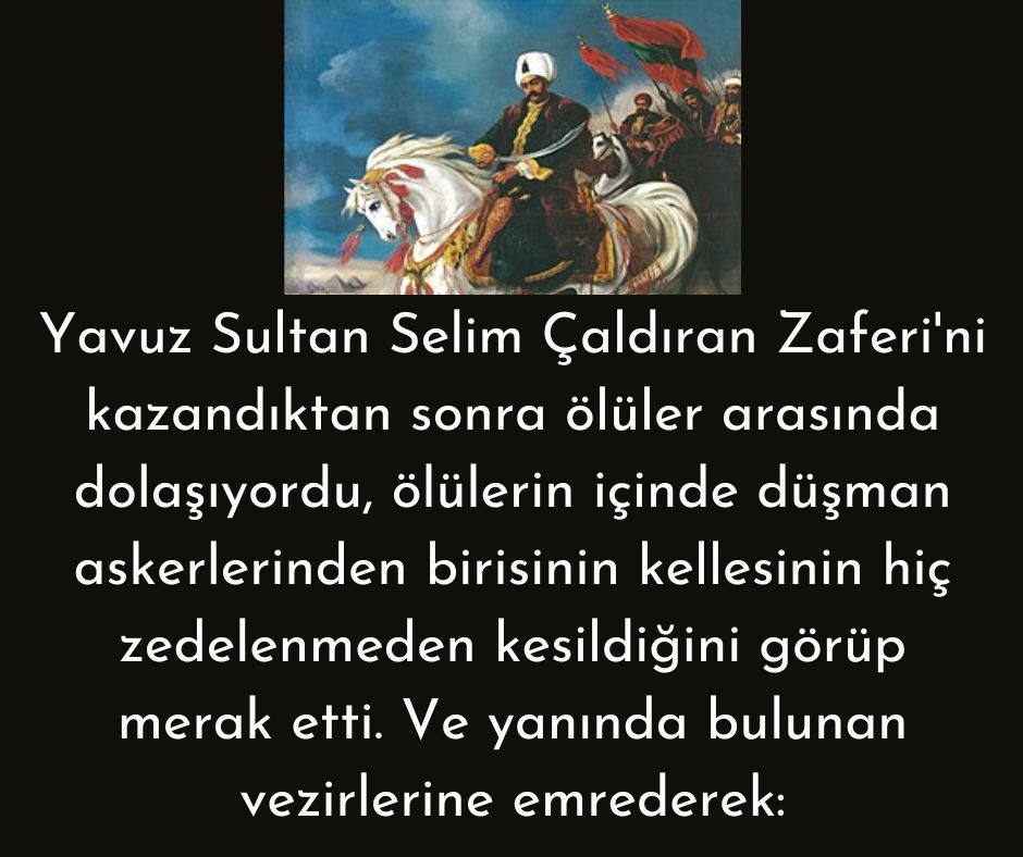 Yavuz Sultan Selim Çaldıran Zaferi'ni kazandıktan sonra ölüler arasında dolaşıyordu, ölülerin içinde düşman askerlerinden birisinin kellesinin hiç zedelenmeden kesildiğini görüp merak etti. Ve yanında bulunan vezirlerine emrederek: