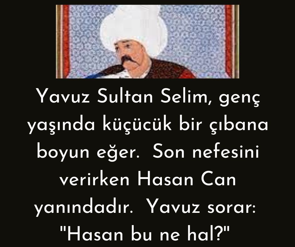 Yavuz Sultan Selim, genç yaşında küçücük bir çıbana boyun eğer.  Son nefesini verirken Hasan Can yanındadır.  Yavuz sorar:  ''Hasan bu ne hal?'' 