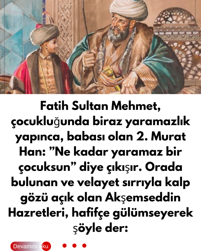 Fatih Sultan Mehmet, çocukluğunda biraz yaramazlık yapınca, babası olan 2. Murat Han:  ”Ne kadar yaramaz bir çocuksun” diye çıkışır. Orada bulunan ve velayet sırrıyla kalp gözü açık olan  Akşemseddin Hazretleri, hafifçe gülümseyerek şöyle der: