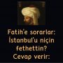 Fatih’e sorarlar:  İstanbul’u niçin fethettin?  Cevap verir: