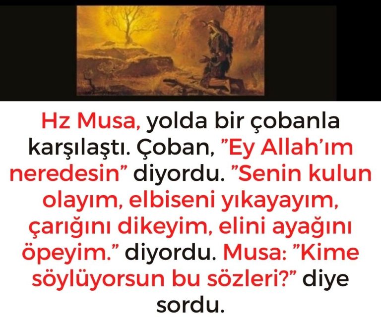 Hz Musa, yolda bir çobanla karşılaştı. Çoban, ”Ey Allah’ım neredesin” diyordu. ”Senin kulun olayım, elbiseni yıkayayım, çarığını dikeyim, elini ayağını öpeyim.” diyordu.  Musa: ”Kime söylüyorsun bu sözleri?” diye sordu.