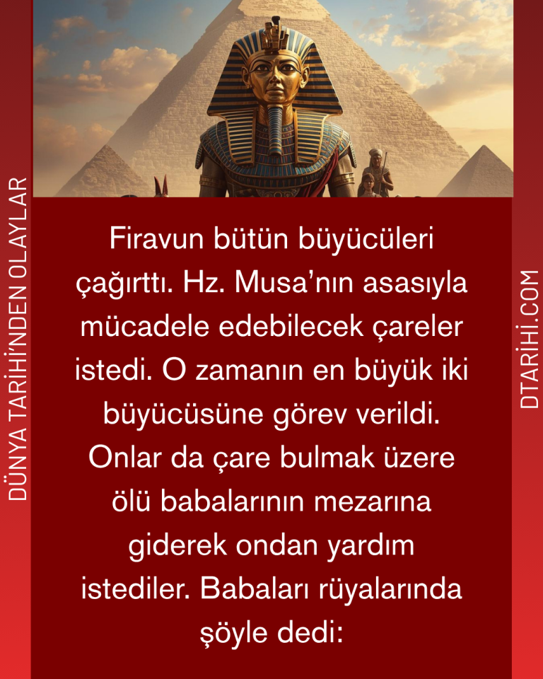 Firavun bütün büyücüleri çağırttı. Hz. Musa’nın asasıyla mücadele edebilecek çareler istedi. O zamanın en büyük iki büyücüsüne görev verildi. Onlar da çare bulmak üzere ölü babalarının mezarına giderek ondan yardım istediler. Babaları rüyalarında şöyle dedi: