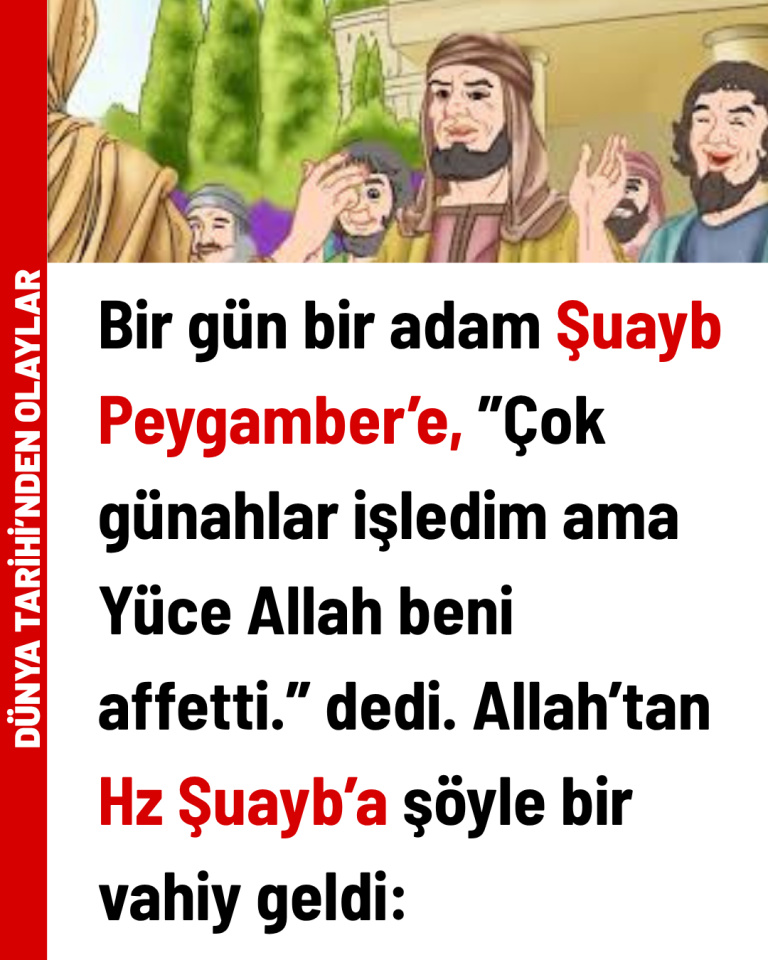 Bir gün bir adam Şuayb Peygamber’e, ”Çok günahlar işledim ama Yüce Allah beni affetti.” dedi.  Allah’tan Hz Şuayb’a şöyle bir vahiy geldi: