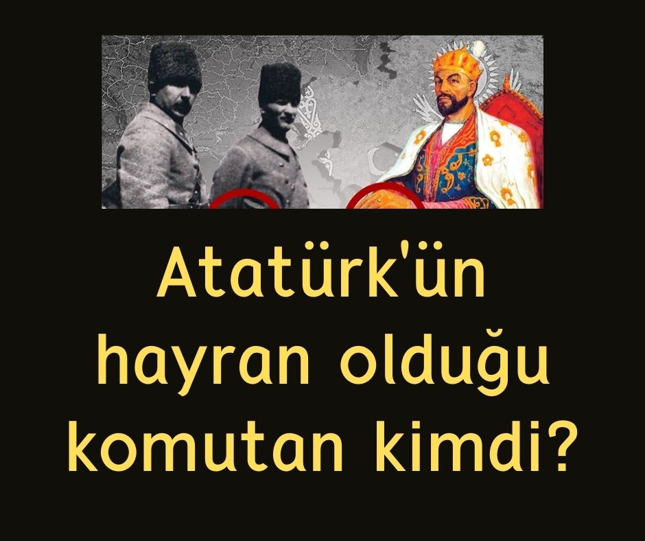 Atatürk'ün hayran olduğu komutan kimdi?