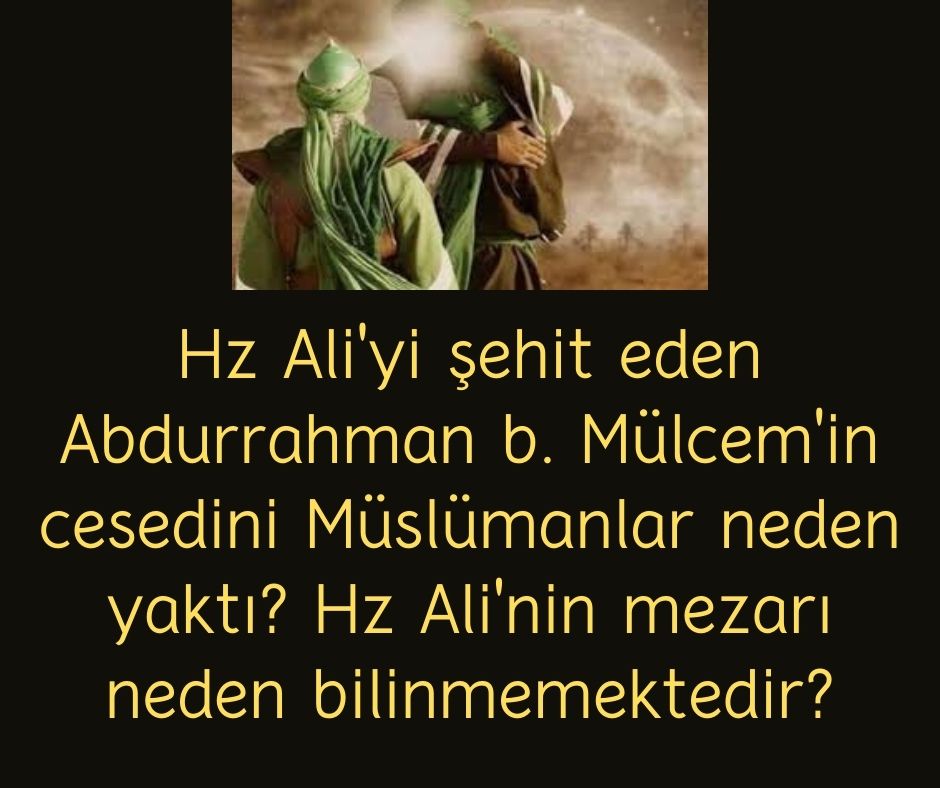 Hz Ali'yi şehit eden Abdurrahman b. Mülcem'in cesedini Müslümanlar neden yaktı? Hz Ali'nin mezarı neden bilinmemektedir?
