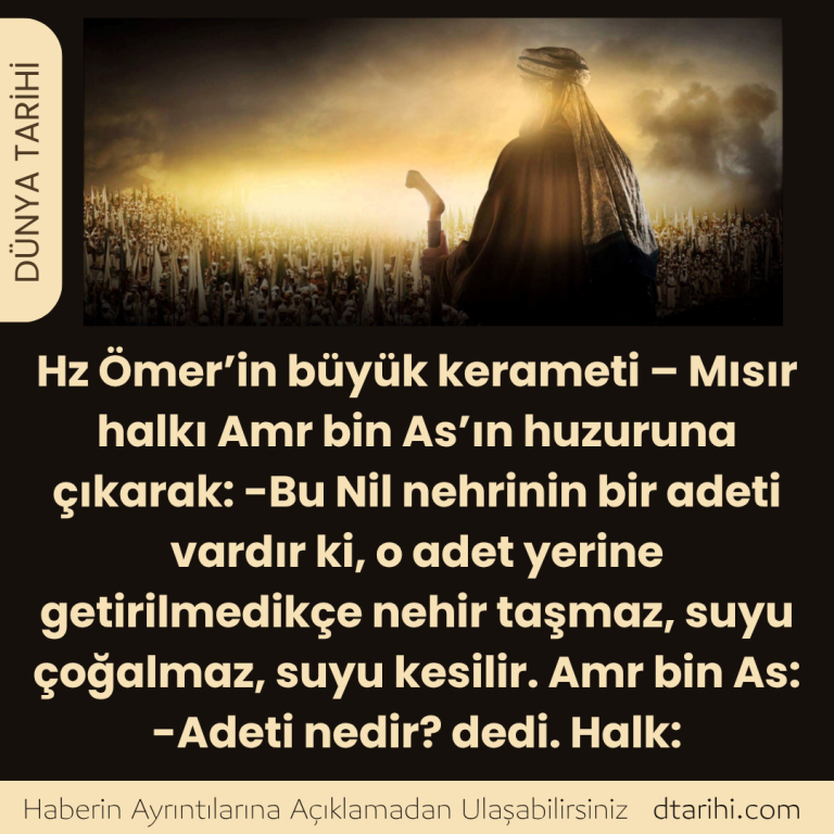 Hz Ömer’in büyük kerameti – Mısır halkı Amr bin As’ın huzuruna çıkarak:  -Bu Nil nehrinin bir adeti vardır ki, o adet yerine getirilmedikçe nehir taşmaz, suyu çoğalmaz, suyu kesilir.  Amr bin As:  -Adeti nedir? dedi. Halk: