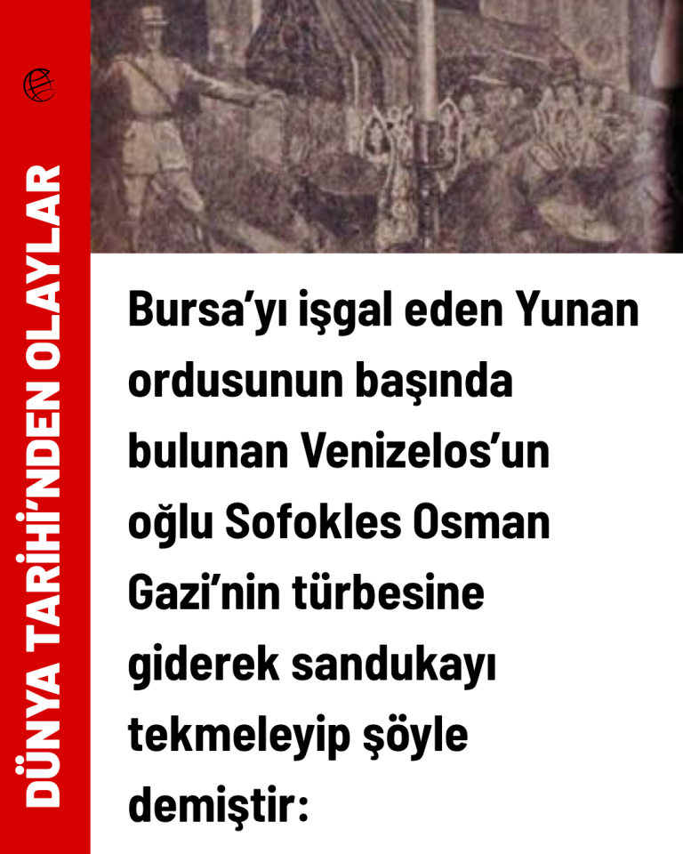 Bursa’yı işgal eden Yunan ordusunun başında bulunan Venizelos’un oğlu Sofokles Osman Gazi’nin türbesine giderek sandukayı tekmeleyip şöyle demiştir: