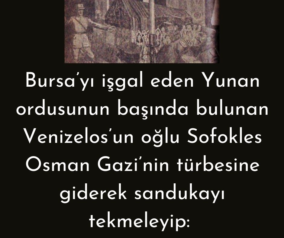 Bursa’yı işgal eden Yunan ordusunun başında bulunan Venizelos’un oğlu Sofokles Osman Gazi’nin türbesine giderek sandukayı tekmeleyip: