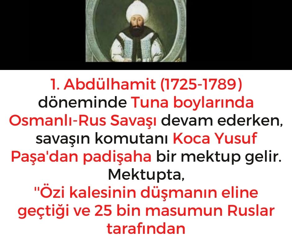 1. Abdülhamit (1725-1789) döneminde Tuna boylarında Osmanlı-Rus Savaşı devam ederken, savaşın komutanı Koca Yusuf Paşa'dan padişaha bir mektup gelir.  Mektupta,  ''Özi kalesinin düşmanın eline geçtiği ve 25 bin masumun Ruslar tarafından