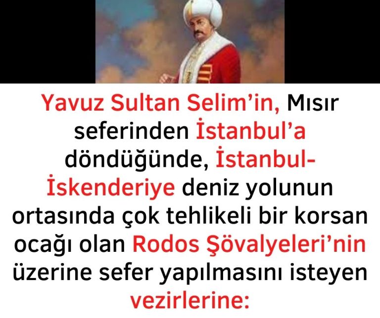 Yavuz Sultan Selim’in, Mısır seferinden İstanbul’a döndüğünde, İstanbul-İskenderiye deniz yolunun ortasında çok tehlikeli bir korsan ocağı olan Rodos Şövalyeleri’nin üzerine sefer yapılmasını isteyen vezirlerine: